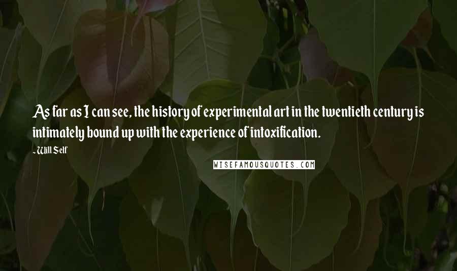 Will Self Quotes: As far as I can see, the history of experimental art in the twentieth century is intimately bound up with the experience of intoxification.