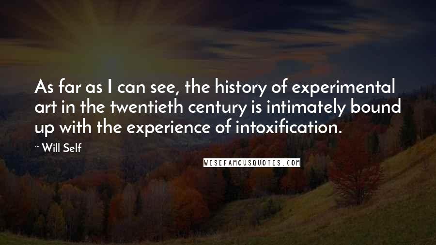 Will Self Quotes: As far as I can see, the history of experimental art in the twentieth century is intimately bound up with the experience of intoxification.