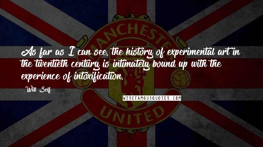 Will Self Quotes: As far as I can see, the history of experimental art in the twentieth century is intimately bound up with the experience of intoxification.