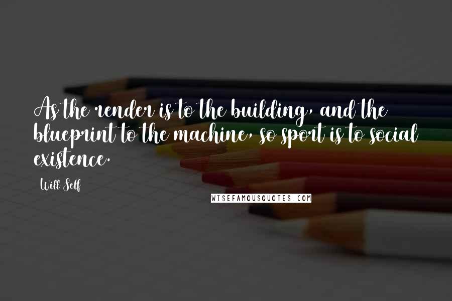 Will Self Quotes: As the render is to the building, and the blueprint to the machine, so sport is to social existence.