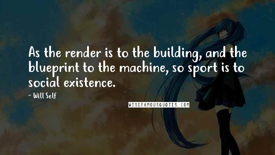 Will Self Quotes: As the render is to the building, and the blueprint to the machine, so sport is to social existence.