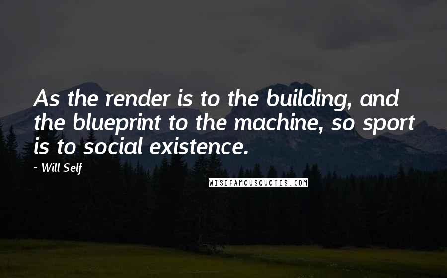 Will Self Quotes: As the render is to the building, and the blueprint to the machine, so sport is to social existence.