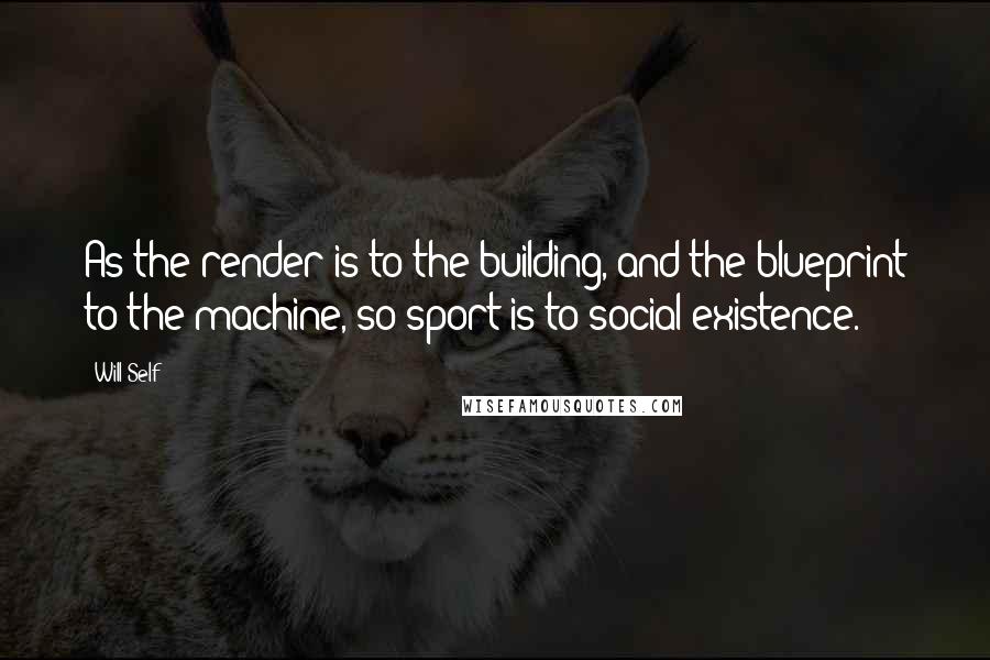 Will Self Quotes: As the render is to the building, and the blueprint to the machine, so sport is to social existence.