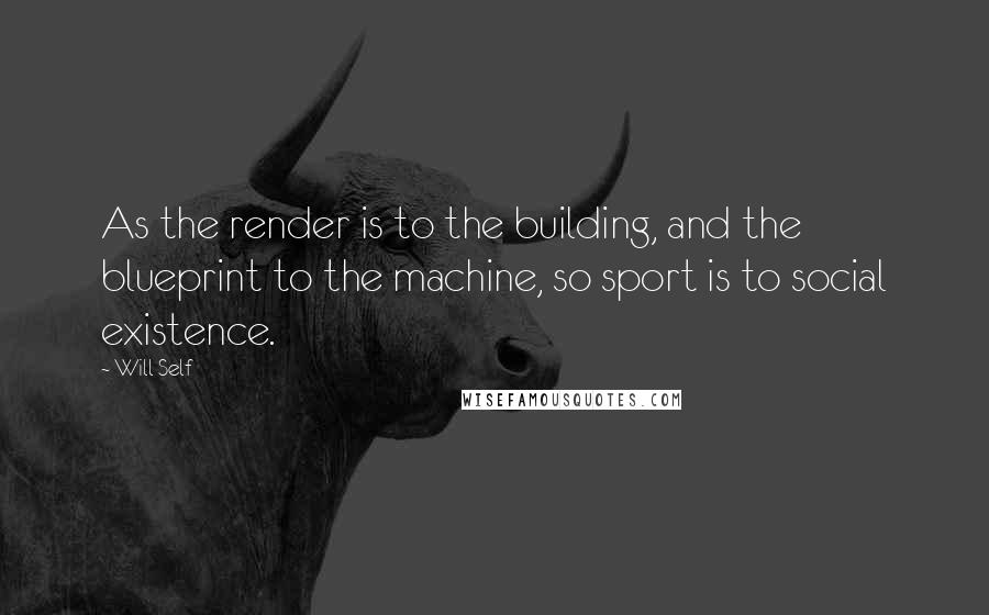 Will Self Quotes: As the render is to the building, and the blueprint to the machine, so sport is to social existence.