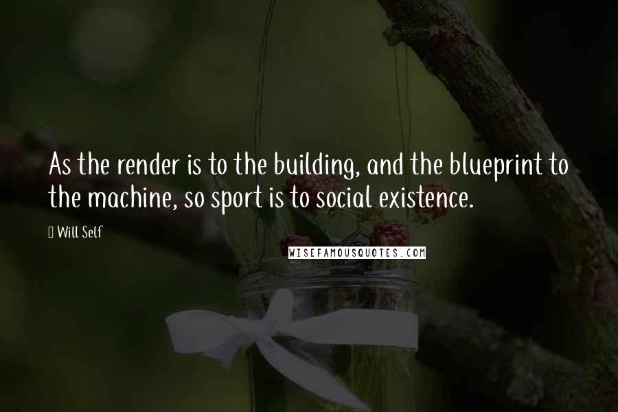 Will Self Quotes: As the render is to the building, and the blueprint to the machine, so sport is to social existence.