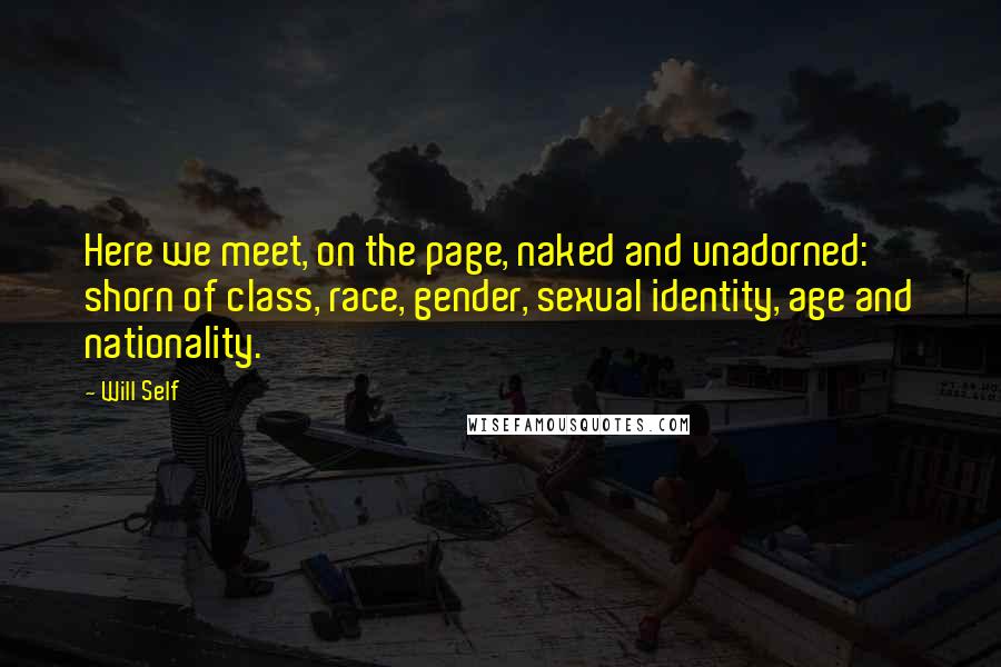 Will Self Quotes: Here we meet, on the page, naked and unadorned: shorn of class, race, gender, sexual identity, age and nationality.