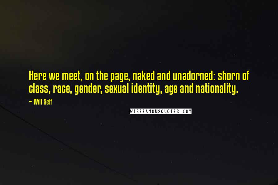 Will Self Quotes: Here we meet, on the page, naked and unadorned: shorn of class, race, gender, sexual identity, age and nationality.
