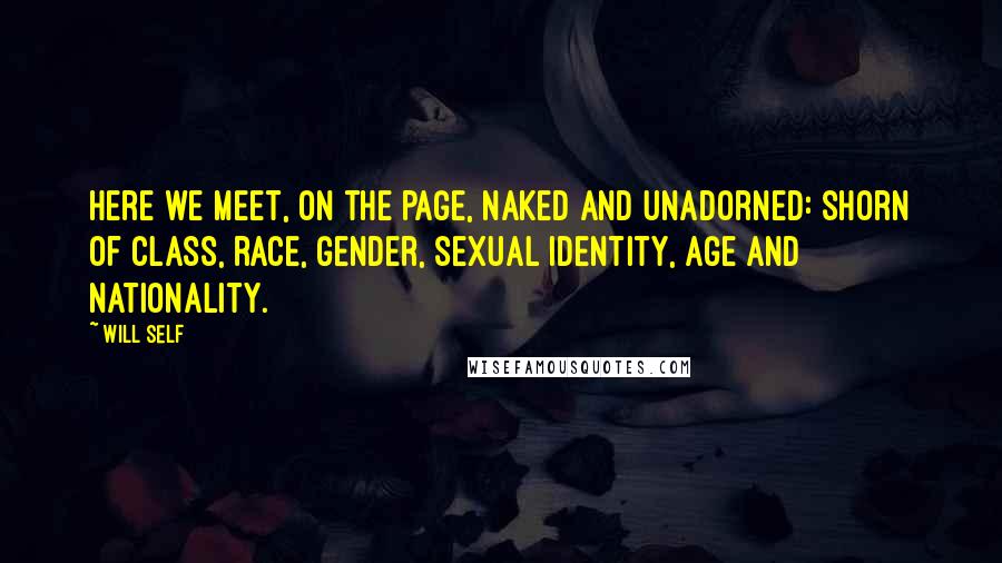 Will Self Quotes: Here we meet, on the page, naked and unadorned: shorn of class, race, gender, sexual identity, age and nationality.
