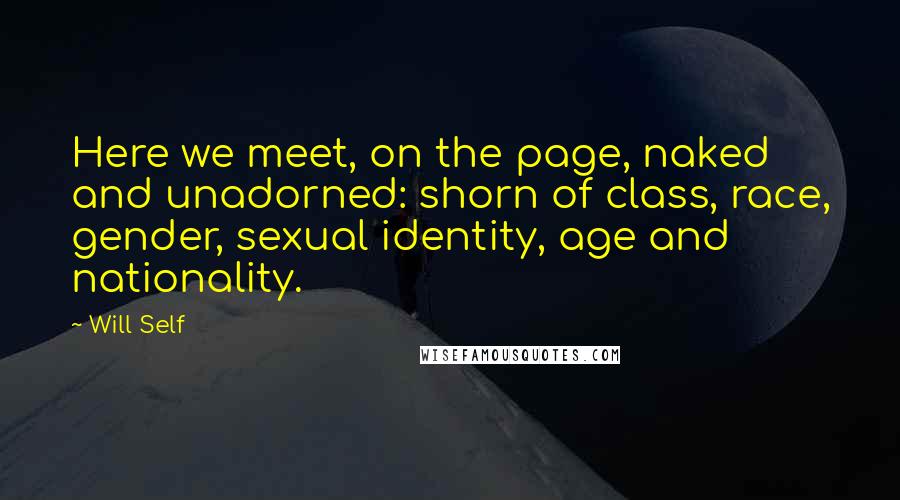 Will Self Quotes: Here we meet, on the page, naked and unadorned: shorn of class, race, gender, sexual identity, age and nationality.
