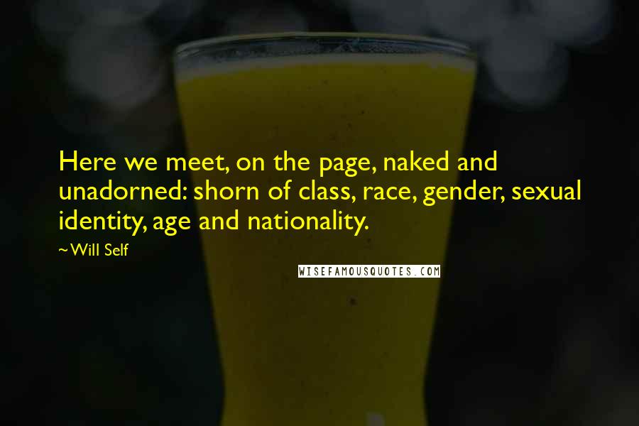 Will Self Quotes: Here we meet, on the page, naked and unadorned: shorn of class, race, gender, sexual identity, age and nationality.