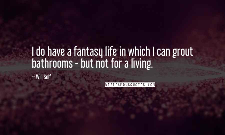 Will Self Quotes: I do have a fantasy life in which I can grout bathrooms - but not for a living.