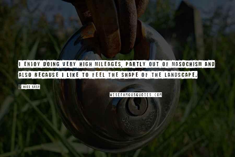 Will Self Quotes: I enjoy doing very high mileages, partly out of masochism and also because I like to feel the shape of the landscape.