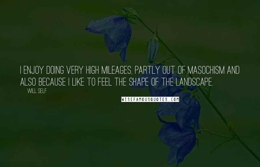 Will Self Quotes: I enjoy doing very high mileages, partly out of masochism and also because I like to feel the shape of the landscape.