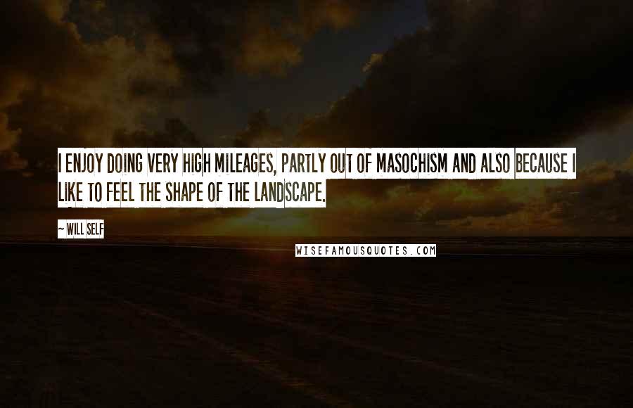 Will Self Quotes: I enjoy doing very high mileages, partly out of masochism and also because I like to feel the shape of the landscape.