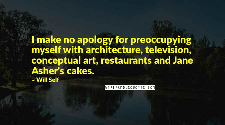 Will Self Quotes: I make no apology for preoccupying myself with architecture, television, conceptual art, restaurants and Jane Asher's cakes.