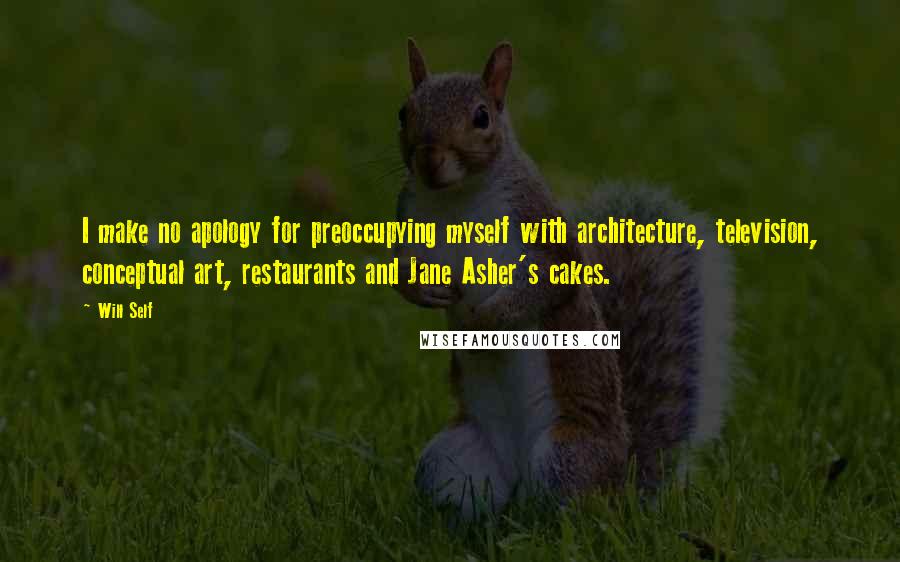 Will Self Quotes: I make no apology for preoccupying myself with architecture, television, conceptual art, restaurants and Jane Asher's cakes.