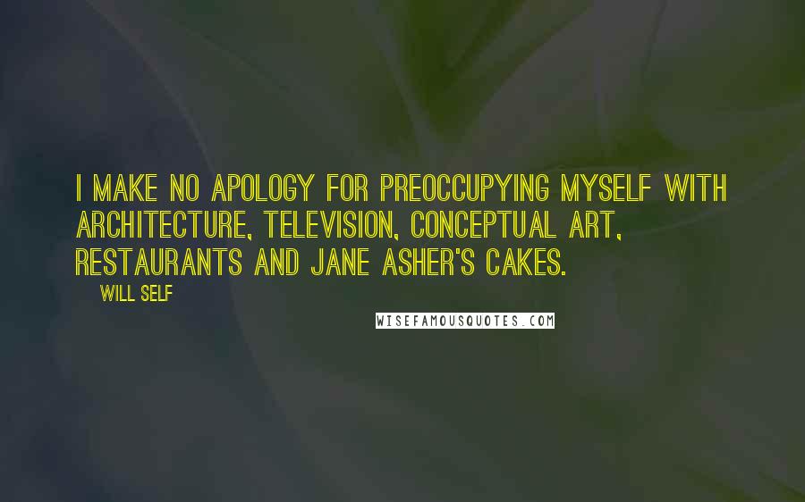 Will Self Quotes: I make no apology for preoccupying myself with architecture, television, conceptual art, restaurants and Jane Asher's cakes.