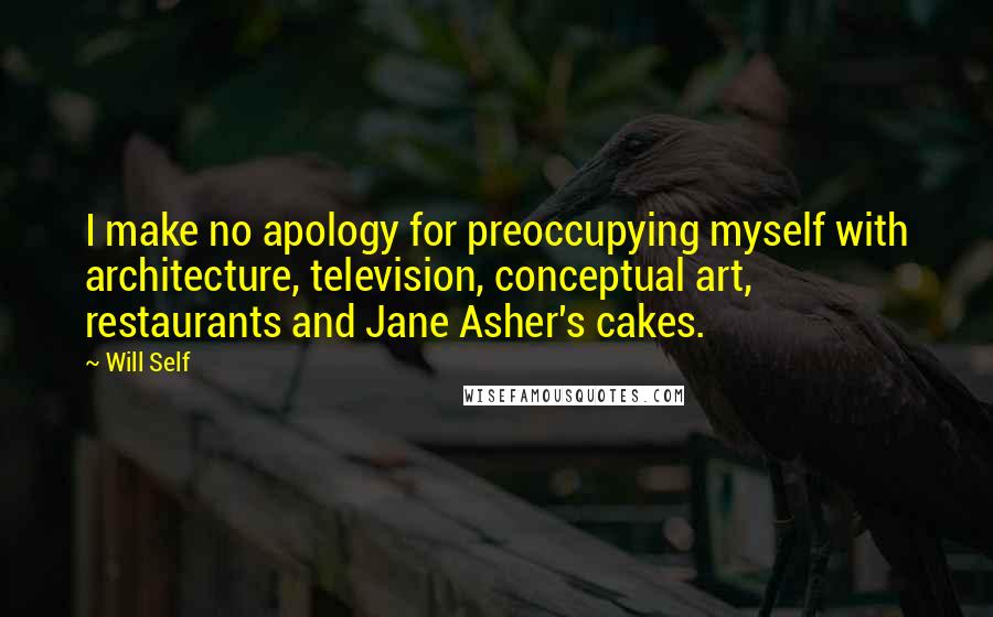 Will Self Quotes: I make no apology for preoccupying myself with architecture, television, conceptual art, restaurants and Jane Asher's cakes.