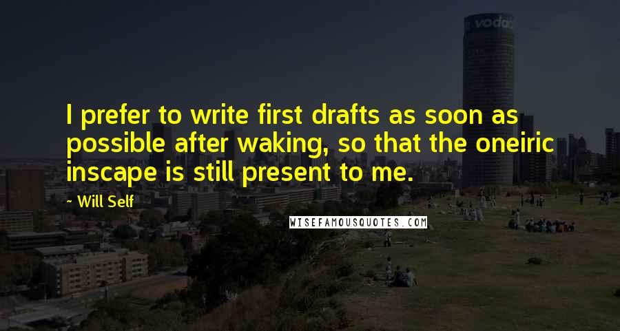 Will Self Quotes: I prefer to write first drafts as soon as possible after waking, so that the oneiric inscape is still present to me.