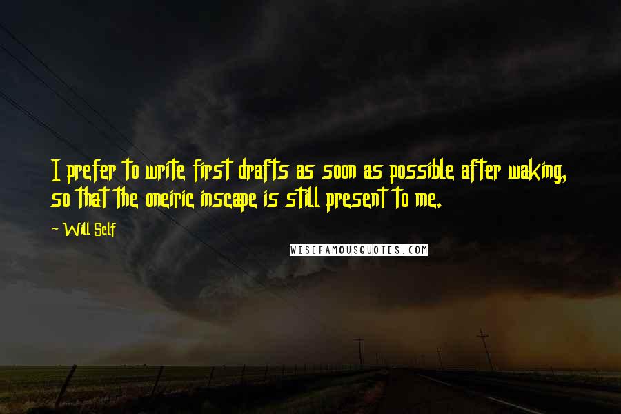 Will Self Quotes: I prefer to write first drafts as soon as possible after waking, so that the oneiric inscape is still present to me.