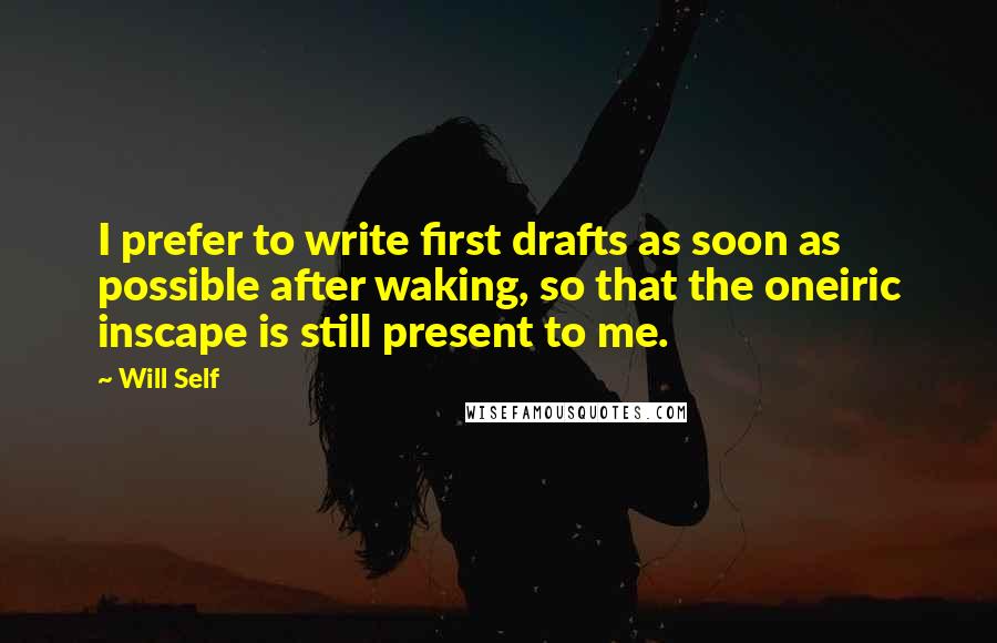 Will Self Quotes: I prefer to write first drafts as soon as possible after waking, so that the oneiric inscape is still present to me.