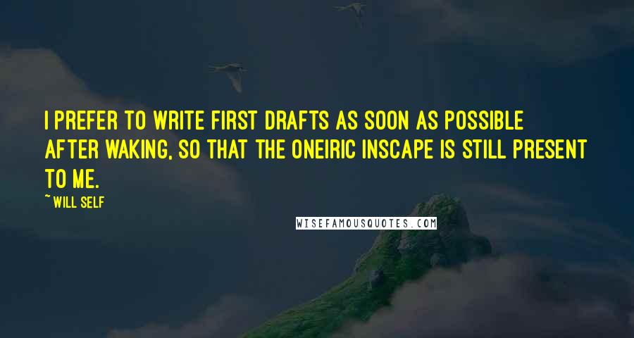 Will Self Quotes: I prefer to write first drafts as soon as possible after waking, so that the oneiric inscape is still present to me.