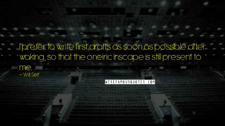 Will Self Quotes: I prefer to write first drafts as soon as possible after waking, so that the oneiric inscape is still present to me.