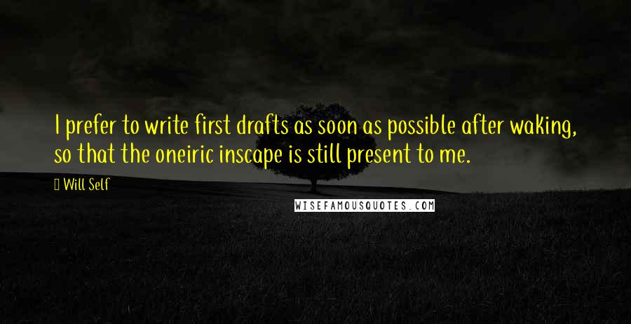 Will Self Quotes: I prefer to write first drafts as soon as possible after waking, so that the oneiric inscape is still present to me.