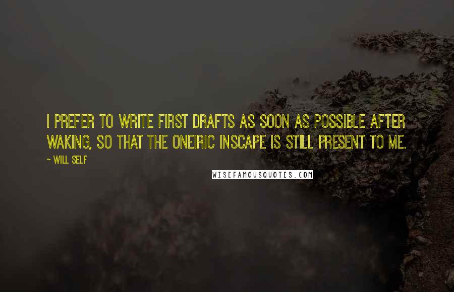 Will Self Quotes: I prefer to write first drafts as soon as possible after waking, so that the oneiric inscape is still present to me.