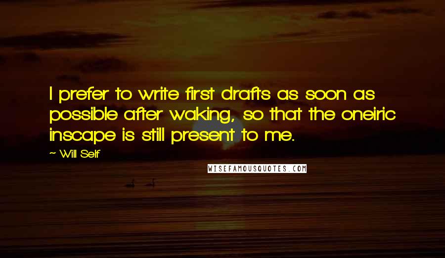 Will Self Quotes: I prefer to write first drafts as soon as possible after waking, so that the oneiric inscape is still present to me.