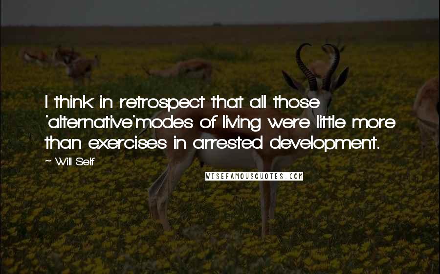 Will Self Quotes: I think in retrospect that all those 'alternative'modes of living were little more than exercises in arrested development.