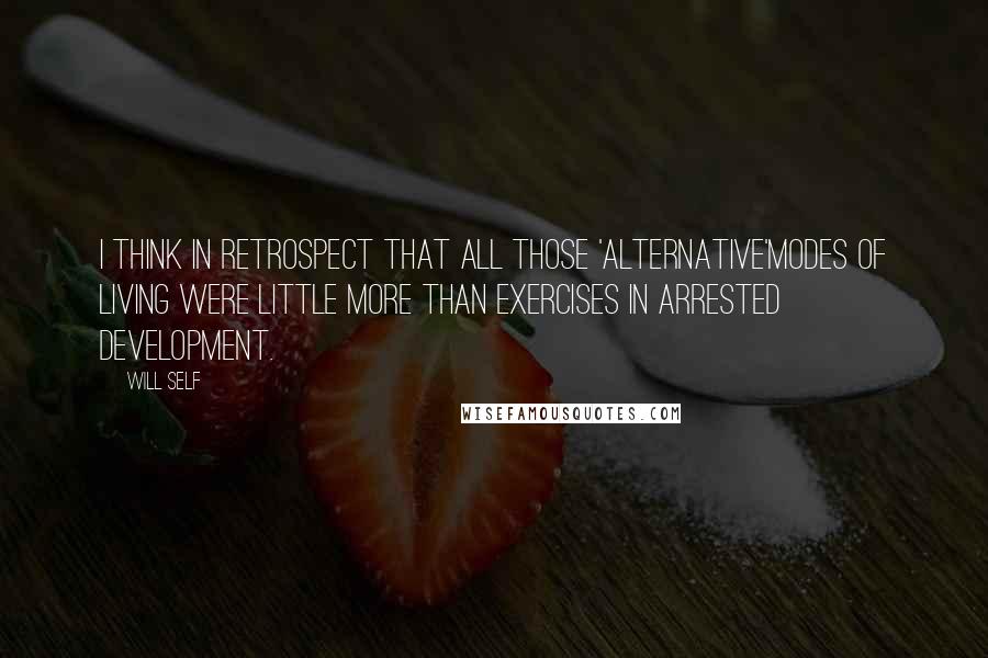 Will Self Quotes: I think in retrospect that all those 'alternative'modes of living were little more than exercises in arrested development.