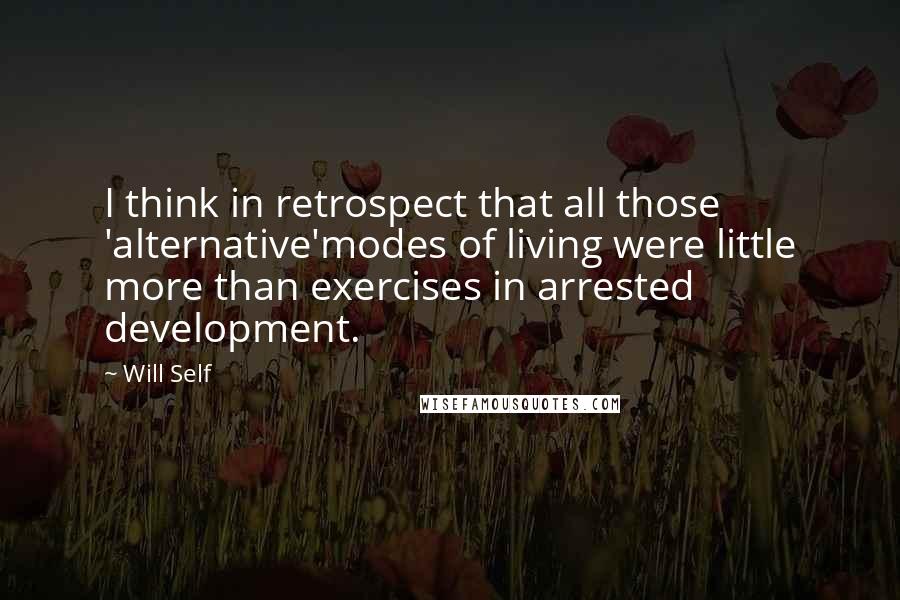 Will Self Quotes: I think in retrospect that all those 'alternative'modes of living were little more than exercises in arrested development.