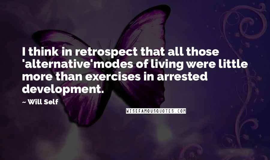 Will Self Quotes: I think in retrospect that all those 'alternative'modes of living were little more than exercises in arrested development.