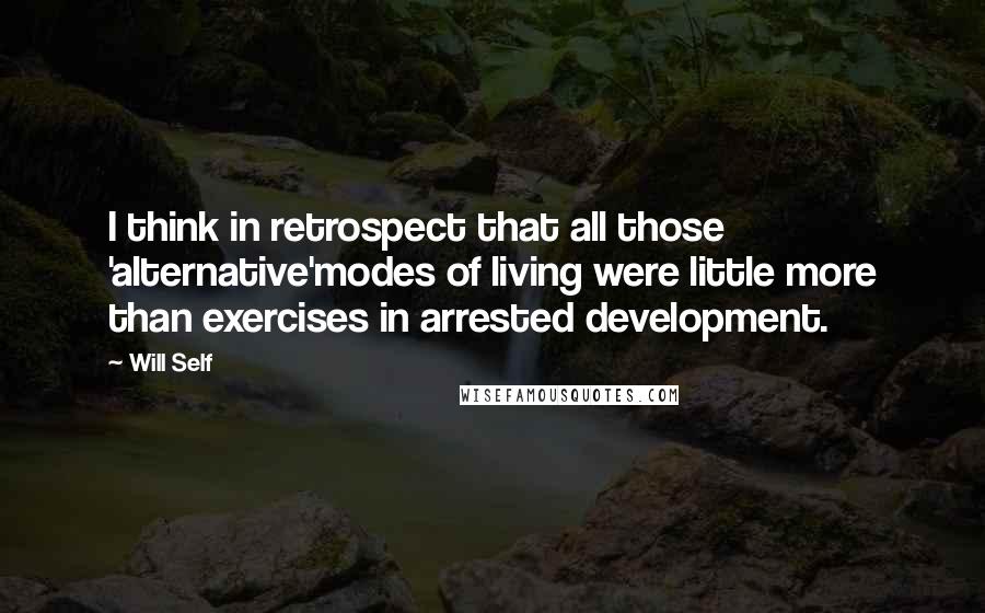 Will Self Quotes: I think in retrospect that all those 'alternative'modes of living were little more than exercises in arrested development.