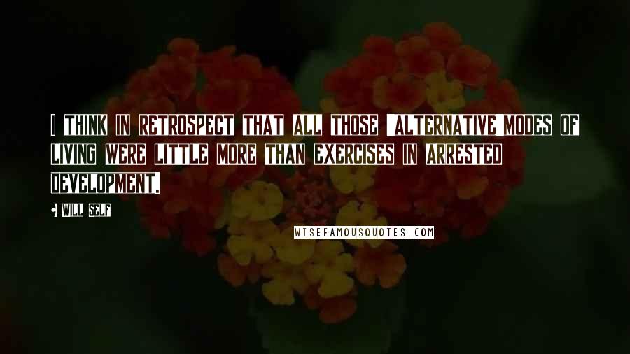 Will Self Quotes: I think in retrospect that all those 'alternative'modes of living were little more than exercises in arrested development.