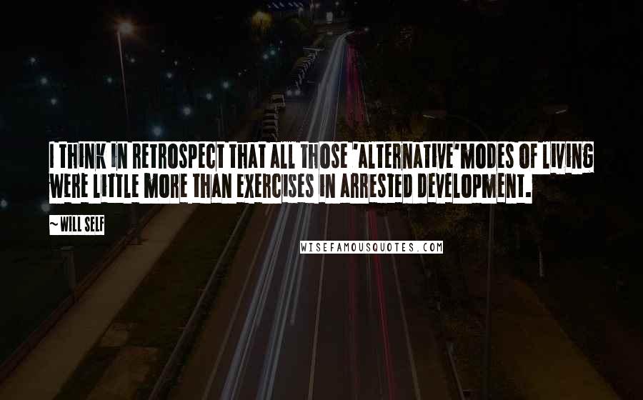 Will Self Quotes: I think in retrospect that all those 'alternative'modes of living were little more than exercises in arrested development.