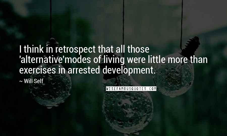 Will Self Quotes: I think in retrospect that all those 'alternative'modes of living were little more than exercises in arrested development.