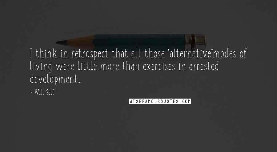 Will Self Quotes: I think in retrospect that all those 'alternative'modes of living were little more than exercises in arrested development.