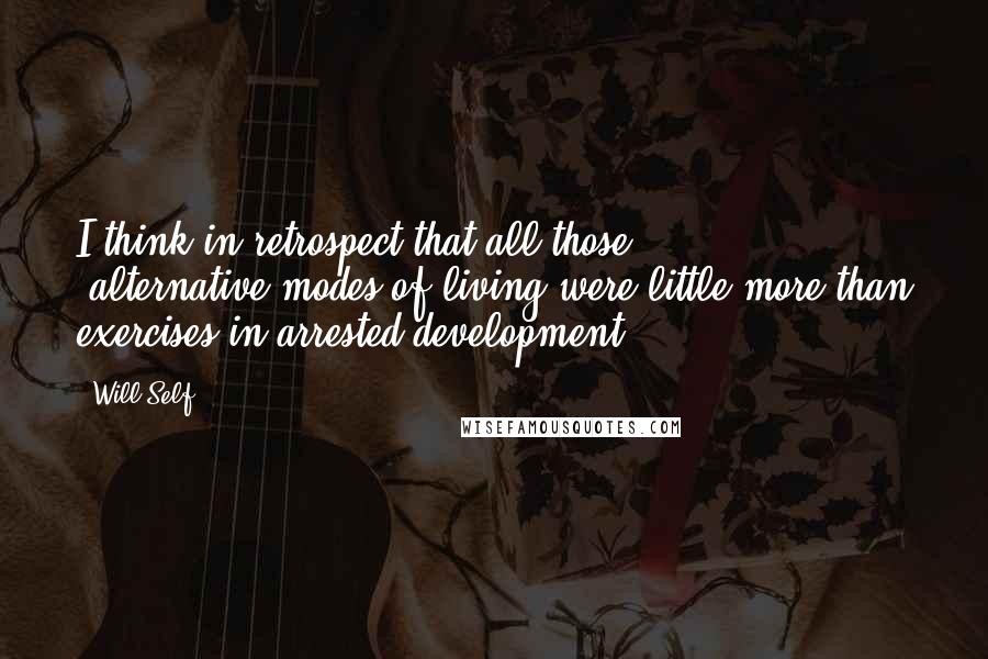 Will Self Quotes: I think in retrospect that all those 'alternative'modes of living were little more than exercises in arrested development.