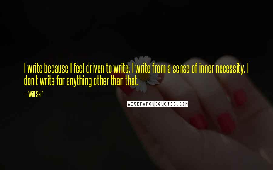 Will Self Quotes: I write because I feel driven to write. I write from a sense of inner necessity. I don't write for anything other than that.