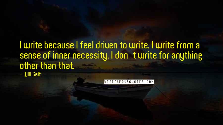 Will Self Quotes: I write because I feel driven to write. I write from a sense of inner necessity. I don't write for anything other than that.