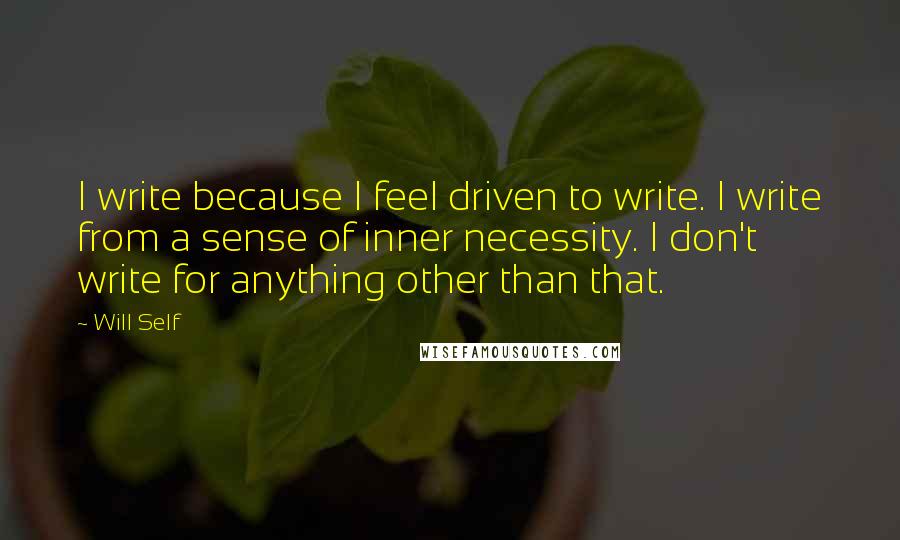 Will Self Quotes: I write because I feel driven to write. I write from a sense of inner necessity. I don't write for anything other than that.