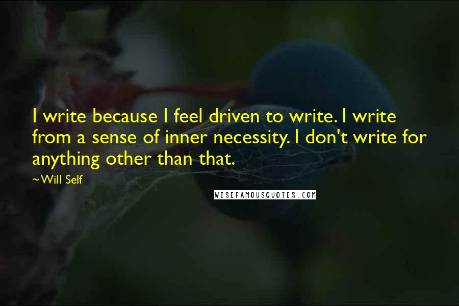 Will Self Quotes: I write because I feel driven to write. I write from a sense of inner necessity. I don't write for anything other than that.