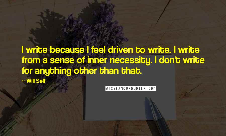 Will Self Quotes: I write because I feel driven to write. I write from a sense of inner necessity. I don't write for anything other than that.