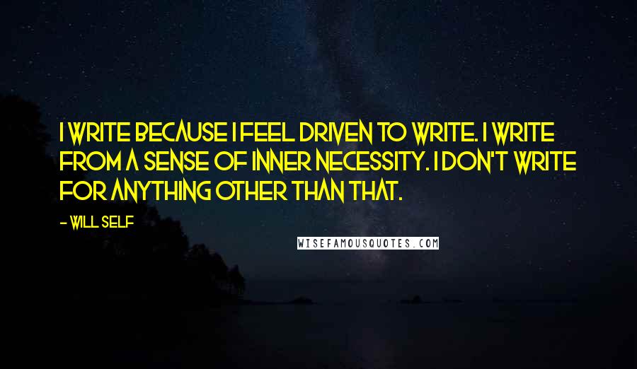 Will Self Quotes: I write because I feel driven to write. I write from a sense of inner necessity. I don't write for anything other than that.