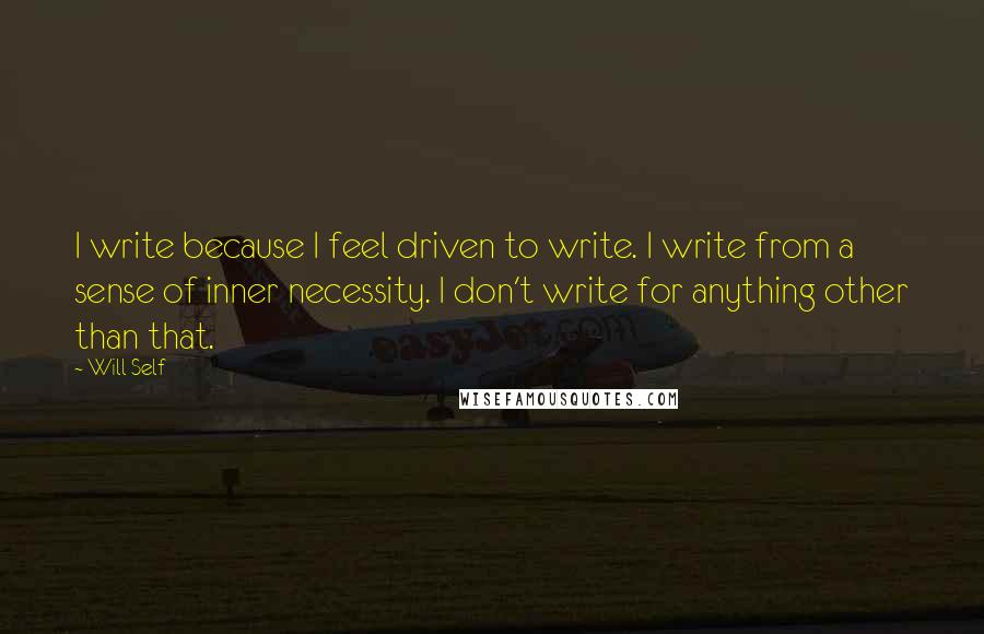 Will Self Quotes: I write because I feel driven to write. I write from a sense of inner necessity. I don't write for anything other than that.