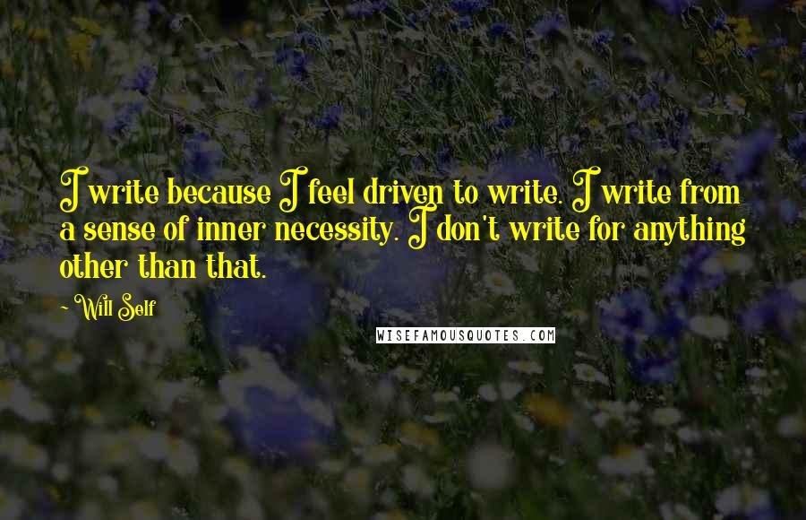 Will Self Quotes: I write because I feel driven to write. I write from a sense of inner necessity. I don't write for anything other than that.