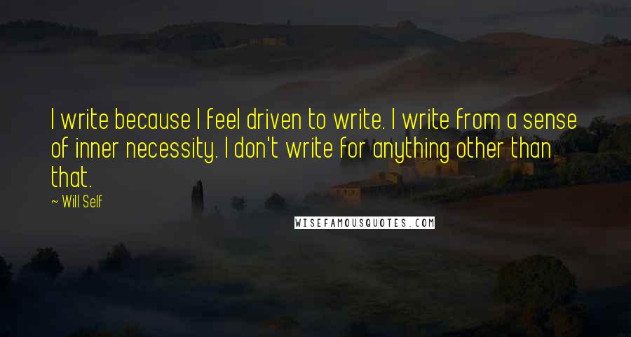Will Self Quotes: I write because I feel driven to write. I write from a sense of inner necessity. I don't write for anything other than that.