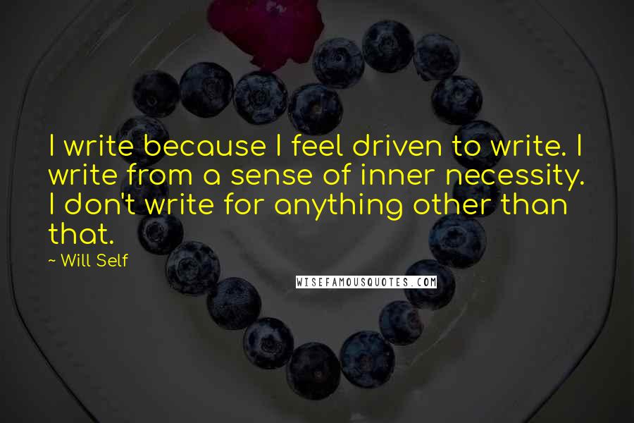 Will Self Quotes: I write because I feel driven to write. I write from a sense of inner necessity. I don't write for anything other than that.